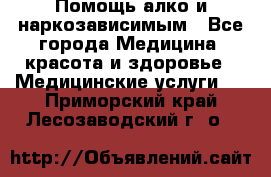 Помощь алко и наркозависимым - Все города Медицина, красота и здоровье » Медицинские услуги   . Приморский край,Лесозаводский г. о. 